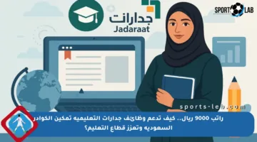 راتب 9000 ريال.. كيف تدعم وظائف جدارات التعليمية تمكين الكوادر السعودية وتعزز قطاع التعليم؟